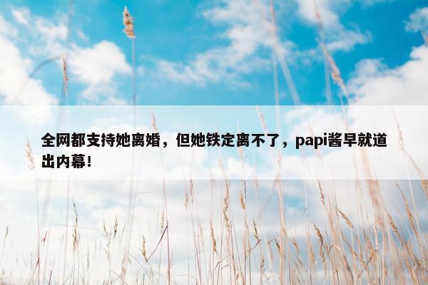 全网都支持她离婚，但她铁定离不了，papi酱早就道出内幕！