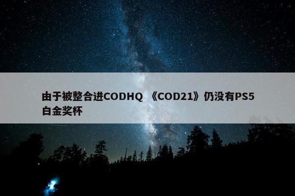 由于被整合进CODHQ 《COD21》仍没有PS5白金奖杯