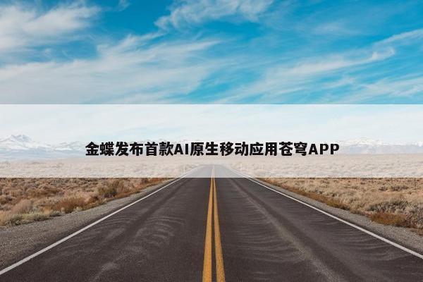 金蝶发布首款AI原生移动应用苍穹APP