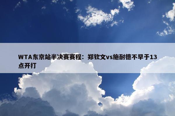 WTA东京站半决赛赛程：郑钦文vs施耐德不早于13点开打