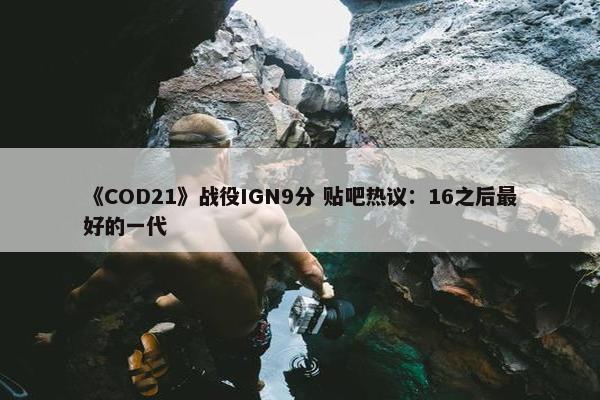 《COD21》战役IGN9分 贴吧热议：16之后最好的一代