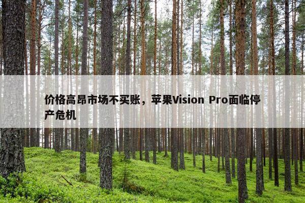 价格高昂市场不买账，苹果Vision Pro面临停产危机