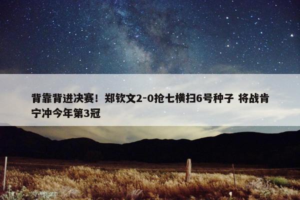 背靠背进决赛！郑钦文2-0抢七横扫6号种子 将战肯宁冲今年第3冠