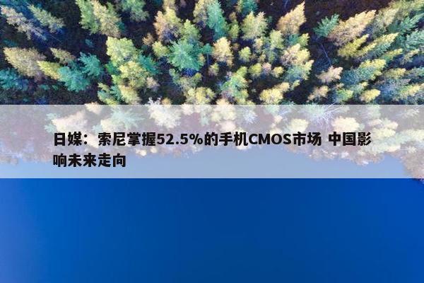 日媒：索尼掌握52.5%的手机CMOS市场 中国影响未来走向