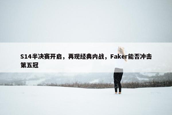 S14半决赛开启，再现经典内战，Faker能否冲击第五冠