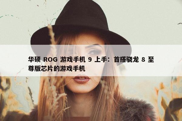 华硕 ROG 游戏手机 9 上手：首搭骁龙 8 至尊版芯片的游戏手机