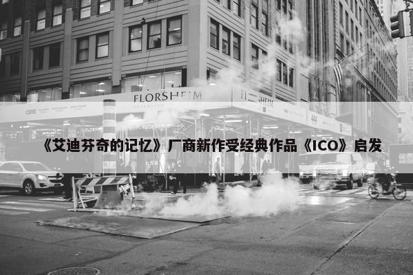 《艾迪芬奇的记忆》厂商新作受经典作品《ICO》启发