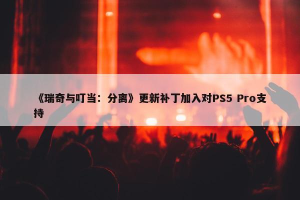 《瑞奇与叮当：分离》更新补丁加入对PS5 Pro支持