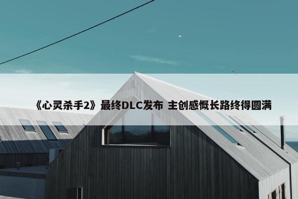 《心灵杀手2》最终DLC发布 主创感慨长路终得圆满