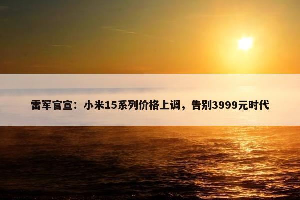 雷军官宣：小米15系列价格上调，告别3999元时代