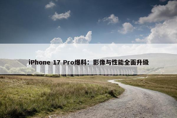 iPhone 17 Pro爆料：影像与性能全面升级