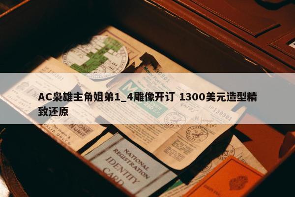 AC枭雄主角姐弟1_4雕像开订 1300美元造型精致还原