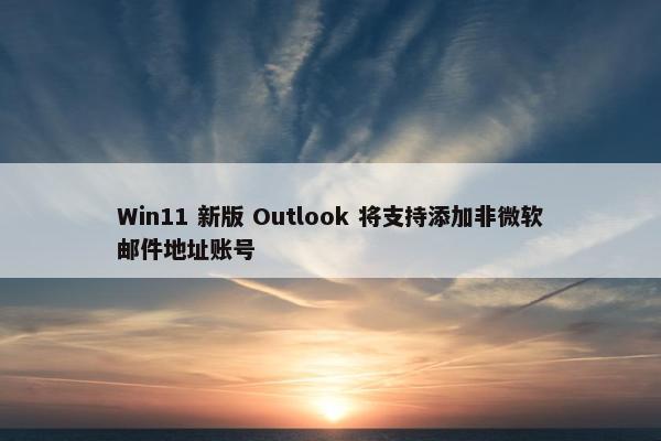 Win11 新版 Outlook 将支持添加非微软邮件地址账号