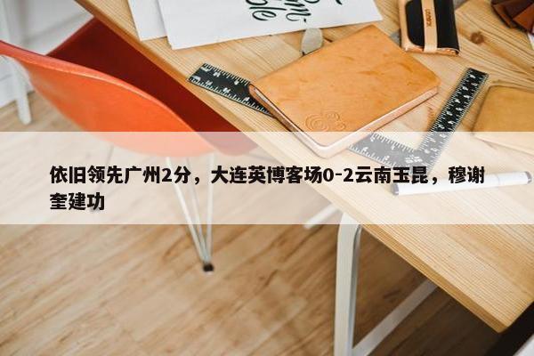 依旧领先广州2分，大连英博客场0-2云南玉昆，穆谢奎建功