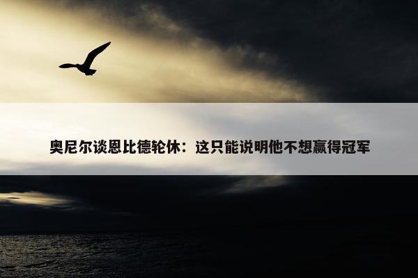 奥尼尔谈恩比德轮休：这只能说明他不想赢得冠军