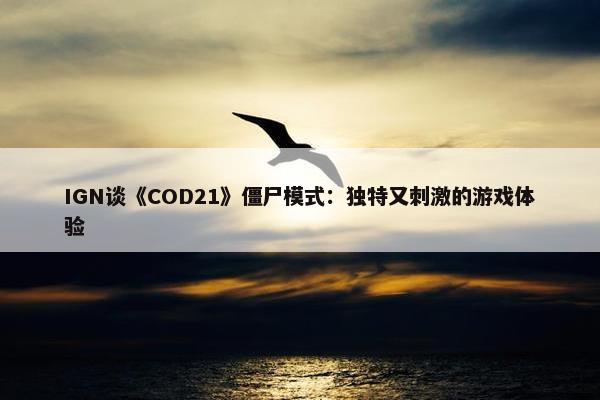 IGN谈《COD21》僵尸模式：独特又刺激的游戏体验