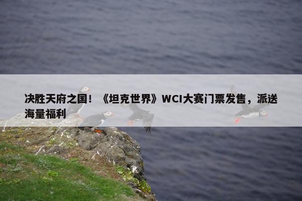 决胜天府之国！《坦克世界》WCI大赛门票发售，派送海量福利