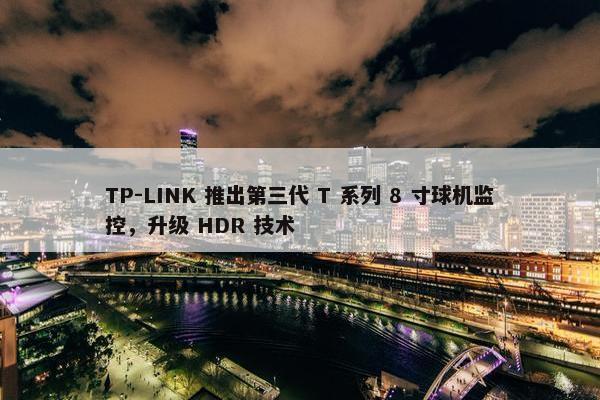 TP-LINK 推出第三代 T 系列 8 寸球机监控，升级 HDR 技术