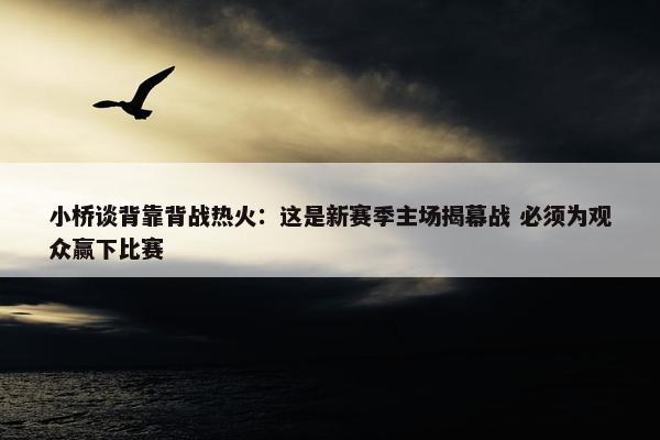 小桥谈背靠背战热火：这是新赛季主场揭幕战 必须为观众赢下比赛