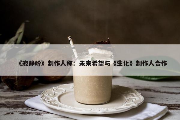 《寂静岭》制作人称：未来希望与《生化》制作人合作