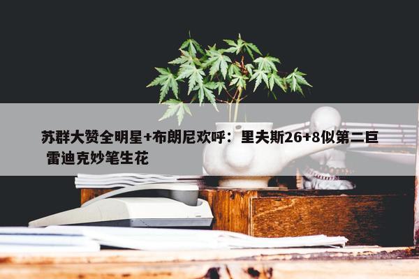 苏群大赞全明星+布朗尼欢呼：里夫斯26+8似第二巨 雷迪克妙笔生花