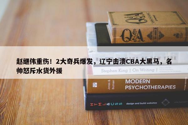 赵继伟重伤！2大奇兵爆发，辽宁击溃CBA大黑马，名帅怒斥水货外援