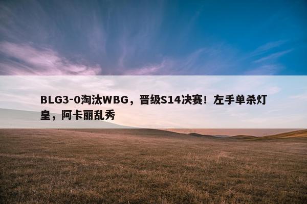 BLG3-0淘汰WBG，晋级S14决赛！左手单杀灯皇，阿卡丽乱秀