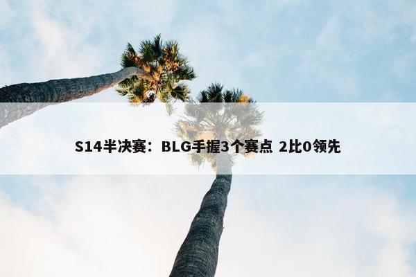 S14半决赛：BLG手握3个赛点 2比0领先