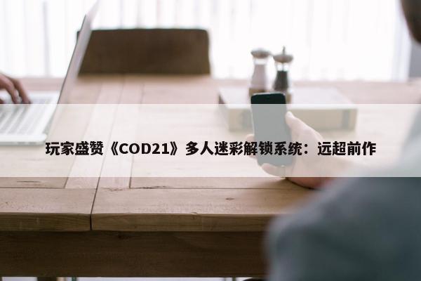 玩家盛赞《COD21》多人迷彩解锁系统：远超前作