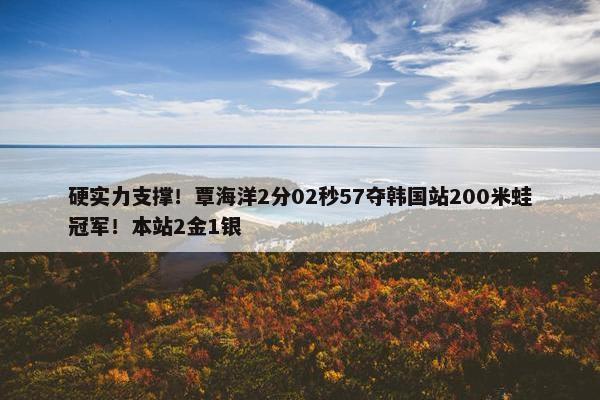 硬实力支撑！覃海洋2分02秒57夺韩国站200米蛙冠军！本站2金1银