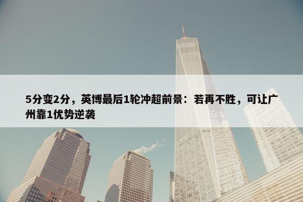 5分变2分，英博最后1轮冲超前景：若再不胜，可让广州靠1优势逆袭