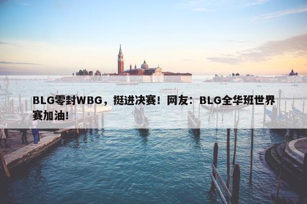 BLG零封WBG，挺进决赛！网友：BLG全华班世界赛加油！