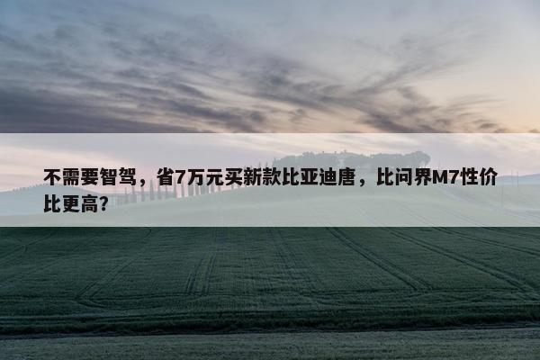 不需要智驾，省7万元买新款比亚迪唐，比问界M7性价比更高？