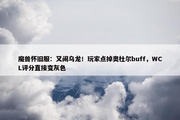 魔兽怀旧服：又闹乌龙！玩家点掉奥杜尔buff，WCL评分直接变灰色