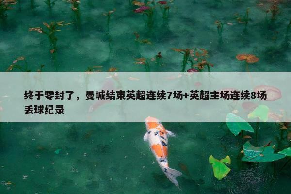 终于零封了，曼城结束英超连续7场+英超主场连续8场丢球纪录