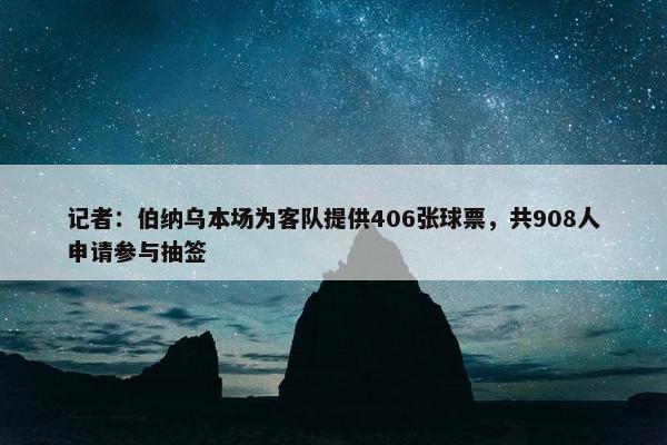 记者：伯纳乌本场为客队提供406张球票，共908人申请参与抽签