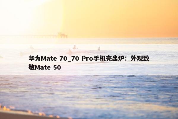 华为Mate 70_70 Pro手机壳出炉：外观致敬Mate 50