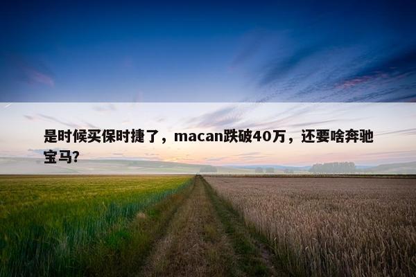 是时候买保时捷了，macan跌破40万，还要啥奔驰宝马？