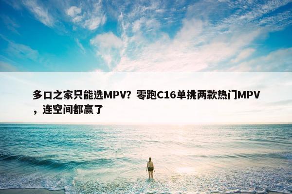 多口之家只能选MPV？零跑C16单挑两款热门MPV，连空间都赢了