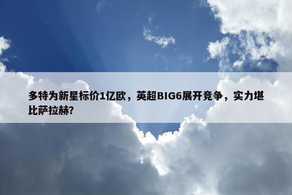 多特为新星标价1亿欧，英超BIG6展开竞争，实力堪比萨拉赫？