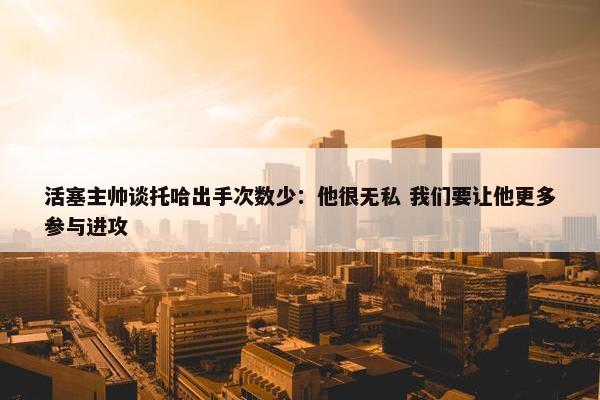 活塞主帅谈托哈出手次数少：他很无私 我们要让他更多参与进攻