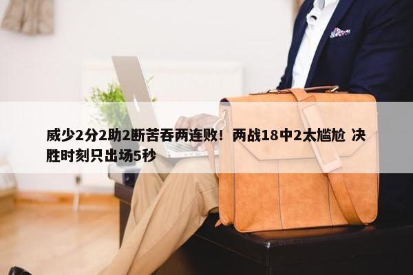 威少2分2助2断苦吞两连败！两战18中2太尴尬 决胜时刻只出场5秒