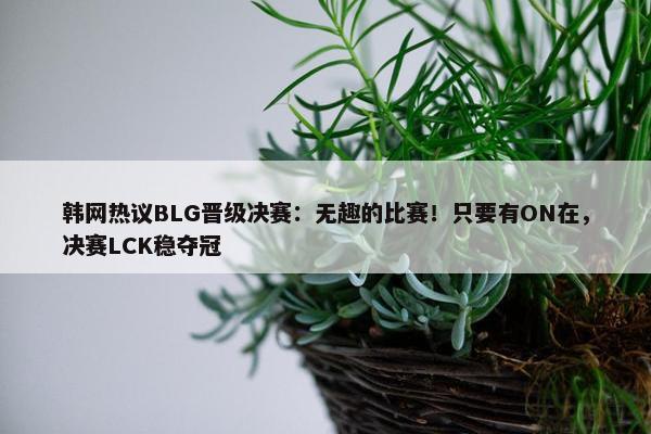 韩网热议BLG晋级决赛：无趣的比赛！只要有ON在，决赛LCK稳夺冠