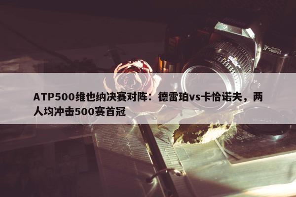 ATP500维也纳决赛对阵：德雷珀vs卡恰诺夫，两人均冲击500赛首冠