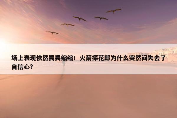 场上表现依然畏畏缩缩！火箭探花郎为什么突然间失去了自信心？