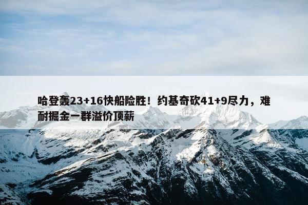 哈登轰23+16快船险胜！约基奇砍41+9尽力，难耐掘金一群溢价顶薪