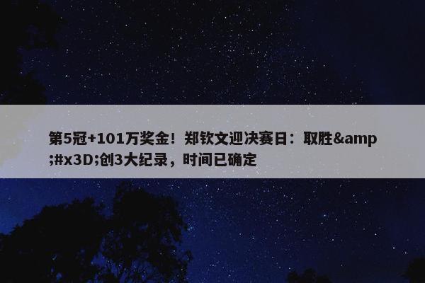 第5冠+101万奖金！郑钦文迎决赛日：取胜&#x3D;创3大纪录，时间已确定