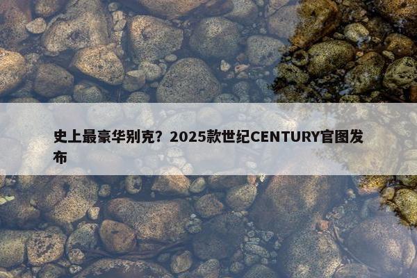 史上最豪华别克？2025款世纪CENTURY官图发布