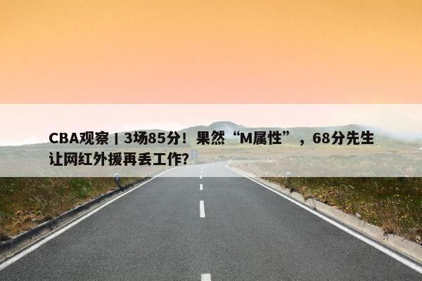 CBA观察丨3场85分！果然“M属性”，68分先生让网红外援再丢工作？