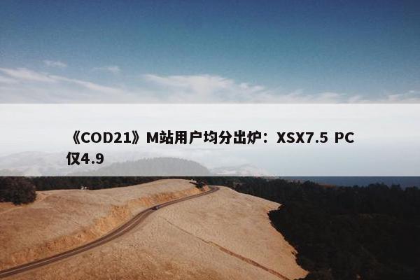 《COD21》M站用户均分出炉：XSX7.5 PC仅4.9